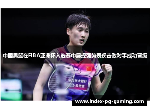 中国男篮在FIBA亚洲杯入选赛中展现强势表现击败对手成功晋级