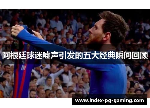 阿根廷球迷嘘声引发的五大经典瞬间回顾