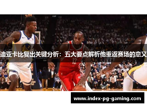 迪亚卡比复出关键分析：五大要点解析他重返赛场的意义