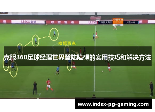 克服360足球经理世界登陆障碍的实用技巧和解决方法