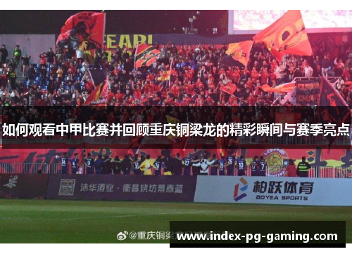 如何观看中甲比赛并回顾重庆铜梁龙的精彩瞬间与赛季亮点