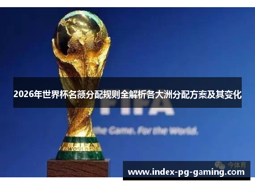 2026年世界杯名额分配规则全解析各大洲分配方案及其变化