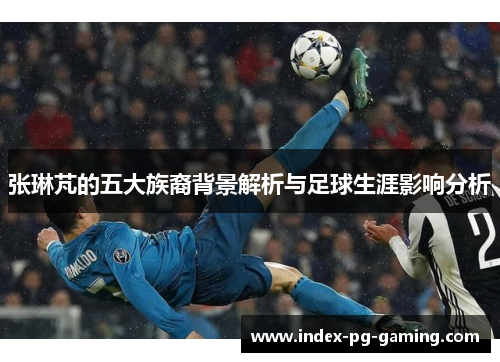 张琳芃的五大族裔背景解析与足球生涯影响分析