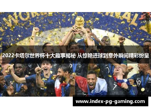 2022卡塔尔世界杯十大趣事揭秘 从惊艳进球到意外瞬间精彩纷呈