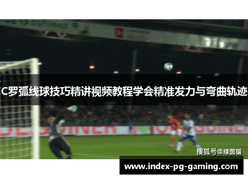 C罗弧线球技巧精讲视频教程学会精准发力与弯曲轨迹