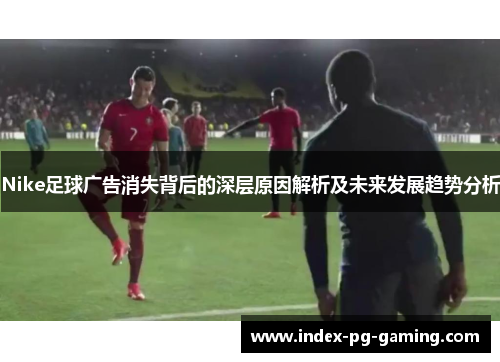 Nike足球广告消失背后的深层原因解析及未来发展趋势分析