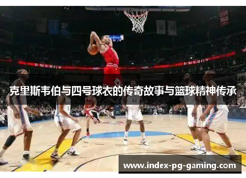 克里斯韦伯与四号球衣的传奇故事与篮球精神传承