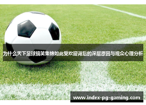 为什么天下足球搞笑集锦如此受欢迎背后的深层原因与观众心理分析