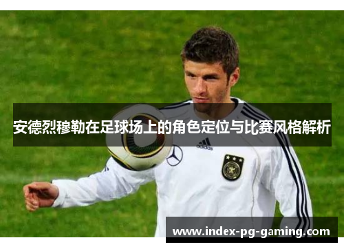 安德烈穆勒在足球场上的角色定位与比赛风格解析 安德烈穆勒在足球场上的角色定位与比赛风格解析