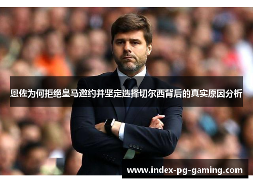 恩佐为何拒绝皇马邀约并坚定选择切尔西背后的真实原因分析 恩佐为何拒绝皇马邀约并坚定选择切尔西背后的真实原因分析