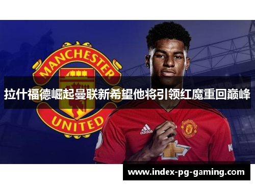 拉什福德崛起曼联新希望他将引领红魔重回巅峰