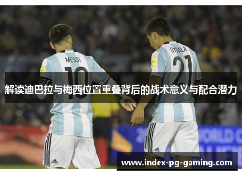 解读迪巴拉与梅西位置重叠背后的战术意义与配合潜力