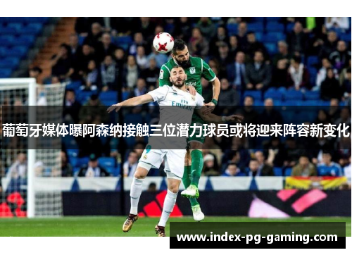 葡萄牙媒体曝阿森纳接触三位潜力球员或将迎来阵容新变化