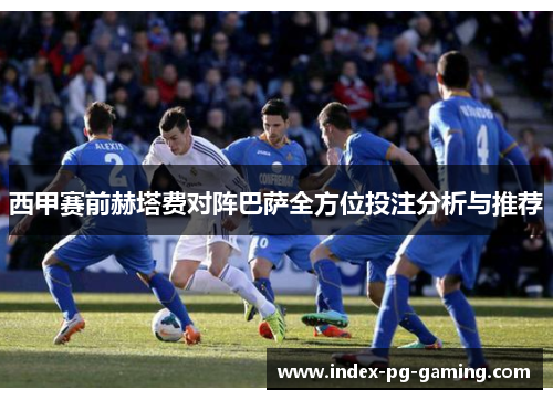 西甲赛前赫塔费对阵巴萨全方位投注分析与推荐 西甲赛前赫塔费对阵巴萨全方位投注分析与推荐
