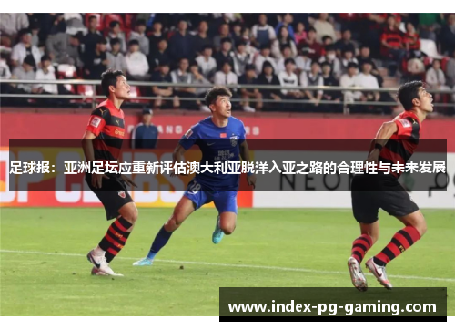 足球报:亚洲足坛应重新评估澳大利亚脱洋入亚之路的合理性与未来发展 足球报:亚洲足坛应重新评估澳大利亚脱洋入亚之路的合理性与未来发展