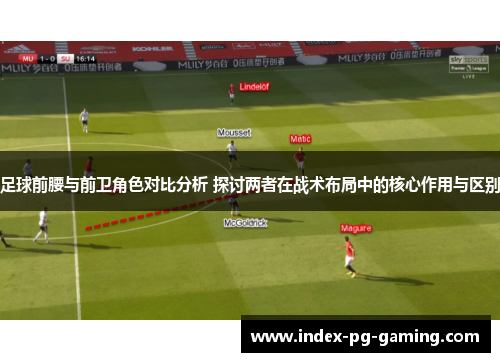 足球前腰与前卫角色对比分析 探讨两者在战术布局中的核心作用与区别 足球前腰与前卫角色对比分析 探讨两者在战术布局中的核心作用与区别