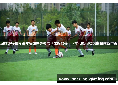 足球小将世青篇背后的故事与成长之路揭秘:少年们如何逆风翻盘成就传奇 足球小将世青篇背后的故事与成长之路揭秘:少年们如何逆风翻盘成就传奇