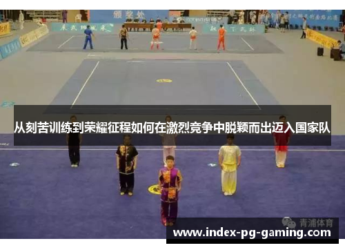 从刻苦训练到荣耀征程如何在激烈竞争中脱颖而出迈入国家队 从刻苦训练到荣耀征程如何在激烈竞争中脱颖而出迈入国家队