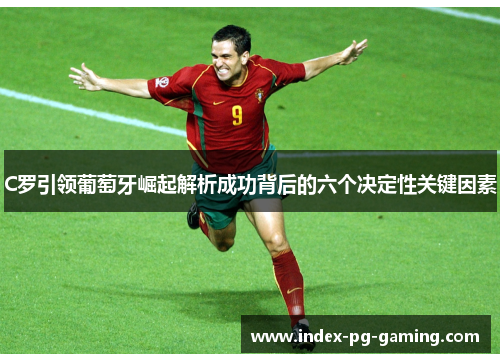 C罗引领葡萄牙崛起解析成功背后的六个决定性关键因素 C罗引领葡萄牙崛起解析成功背后的六个决定性关键因素