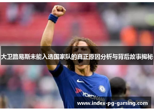 大卫路易斯未能入选国家队的真正原因分析与背后故事揭秘 大卫路易斯未能入选国家队的真正原因分析与背后故事揭秘