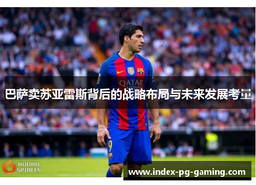 巴萨卖苏亚雷斯背后的战略布局与未来发展考量