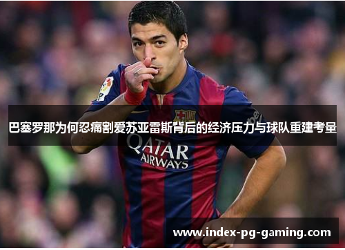 巴塞罗那为何忍痛割爱苏亚雷斯背后的经济压力与球队重建考量