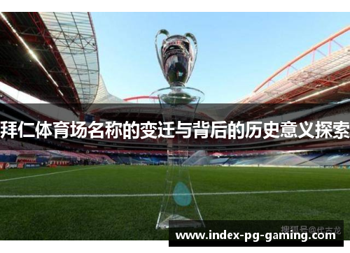拜仁体育场名称的变迁与背后的历史意义探索 拜仁体育场名称的变迁与背后的历史意义探索