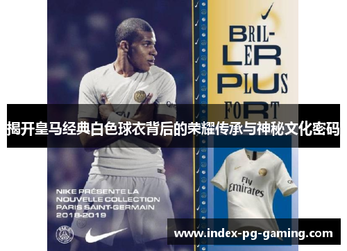 揭开皇马经典白色球衣背后的荣耀传承与神秘文化密码 揭开皇马经典白色球衣背后的荣耀传承与神秘文化密码