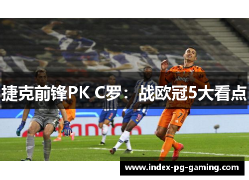 捷克前锋PK C罗：战欧冠5大看点