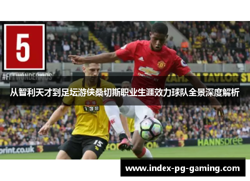 从智利天才到足坛游侠桑切斯职业生涯效力球队全景深度解析 从智利天才到足坛游侠桑切斯职业生涯效力球队全景深度解析