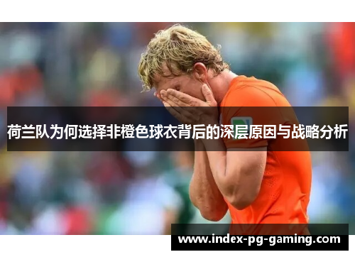 荷兰队为何选择非橙色球衣背后的深层原因与战略分析