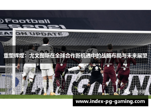重塑辉煌：尤文图斯在全球合作新机遇中的战略布局与未来展望