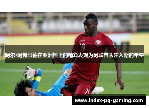 阿尔·阿赫马德在亚洲杯上的精彩表现为阿联酋队注入新的希望 阿尔·阿赫马德在亚洲杯上的精彩表现为阿联酋队注入新的希望