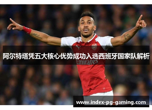 阿尔特塔凭五大核心优势成功入选西班牙国家队解析 阿尔特塔凭五大核心优势成功入选西班牙国家队解析