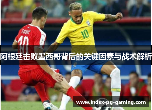 阿根廷击败墨西哥背后的关键因素与战术解析 阿根廷击败墨西哥背后的关键因素与战术解析