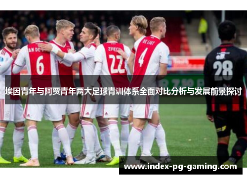埃因青年与阿贾青年两大足球青训体系全面对比分析与发展前景探讨 埃因青年与阿贾青年两大足球青训体系全面对比分析与发展前景探讨