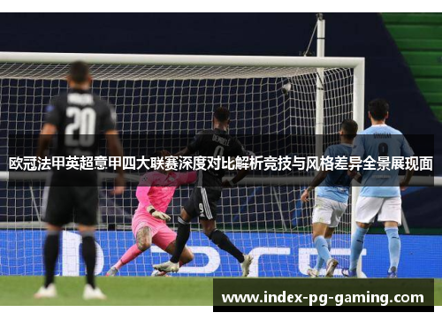 欧冠法甲英超意甲四大联赛深度对比解析竞技与风格差异全景展现面 欧冠法甲英超意甲四大联赛深度对比解析竞技与风格差异全景展现面