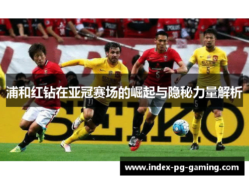 浦和红钻在亚冠赛场的崛起与隐秘力量解析 浦和红钻在亚冠赛场的崛起与隐秘力量解析