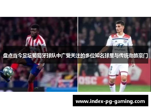 盘点当今足坛葡萄牙球队中广受关注的多位知名球星与传统劲旅豪门 盘点当今足坛葡萄牙球队中广受关注的多位知名球星与传统劲旅豪门