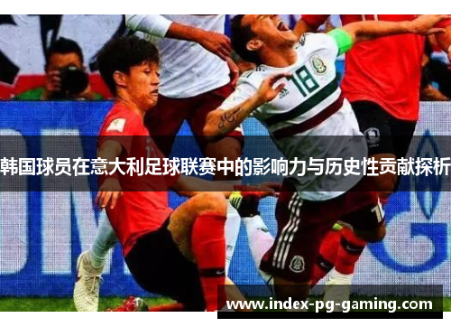 韩国球员在意大利足球联赛中的影响力与历史性贡献探析 韩国球员在意大利足球联赛中的影响力与历史性贡献探析