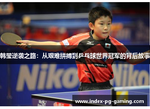 韩莹逆袭之路：从艰难拼搏到乒乓球世界冠军的背后故事