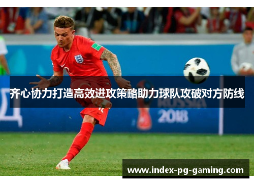 齐心协力打造高效进攻策略助力球队攻破对方防线 齐心协力打造高效进攻策略助力球队攻破对方防线