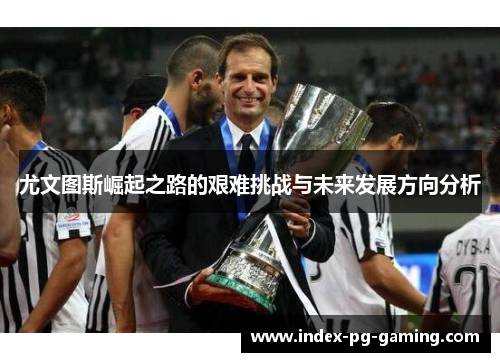 尤文图斯崛起之路的艰难挑战与未来发展方向分析