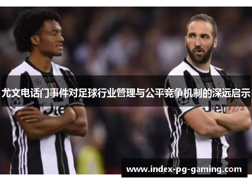尤文电话门事件对足球行业管理与公平竞争机制的深远启示 尤文电话门事件对足球行业管理与公平竞争机制的深远启示