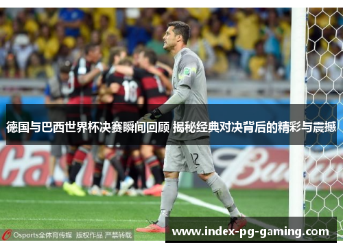 德国与巴西世界杯决赛瞬间回顾 揭秘经典对决背后的精彩与震撼