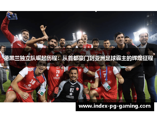 德黑兰独立队崛起历程：从首都豪门到亚洲足球霸主的辉煌征程