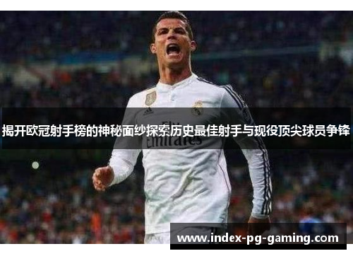 揭开欧冠射手榜的神秘面纱探索历史最佳射手与现役顶尖球员争锋