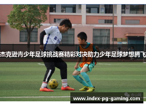杰克逊青少年足球挑战赛精彩对决助力少年足球梦想腾飞