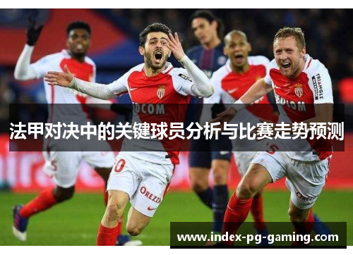 法甲对决中的关键球员分析与比赛走势预测 法甲对决中的关键球员分析与比赛走势预测