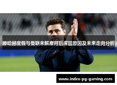 滕哈赫度假与曼联未解雇背后深层原因及未来走向分析